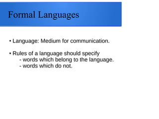 Formal Languages
●

●

Language: Medium for communication.
Rules of a language should specify
- words which belong to the language.
- words which do not.

 