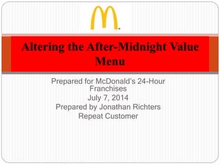 Prepared for McDonald’s 24-Hour
Franchises
July 7, 2014
Prepared by Jonathan Richters
Repeat Customer
Altering the After-Midnight Value
Menu
 