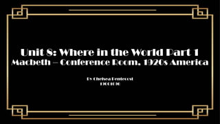 Unit 8: Where in the World Part 1
By Chelsea Pentecost
19001096
Macbeth – Conference Room, 1920s America
 