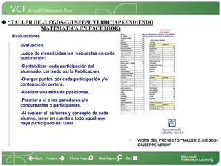 <Insertar Título del Proyecto>
 Evaluaciones

    Evaluación:
    Luego de visualizadas las respuestas en cada
    publicación:
    -Contabilizar cada participación del
    alumnado, cerrando así la Publicación.                                 <Insertar una imagen
                                                                           que ilustre el título del
    -Otorgar puntos por cada participación y/o                             proyecto o los recursos
    contestación certera.                                                  de aprendizaje que se
                                                                           utilizan en el aula>
    -Realizar una tabla de posiciones.
    -Premiar a él o los ganadores y/o
    concursantes o participantes.
    -Al evaluar el esfuerzo y concepto de cada
    alumno, tener en cuenta a todo aquel que
    haya participado del taller.
                                                                    Documento de
                                                              Microsoft Office Word 97-200

                                                   •   WORD DEL PROYECTO "TALLER E JUEGOS-
                                                       GIUSEPPE VERDI"
 