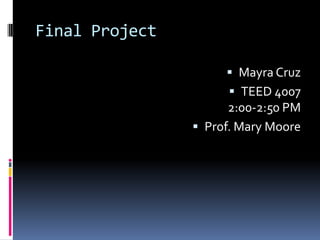 Final Project Mayra Cruz TEED 40072:00-2:50 PM Prof. Mary Moore 