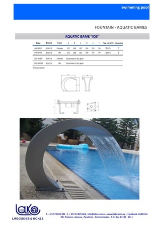 swimming pool
FOUNTAIN - AQUATIC GAMES
AQUATIC GAME ''IOS''
T. + 357 23 821 939 , F. + 357 23 825 664 , info@lako.com.cy ,...