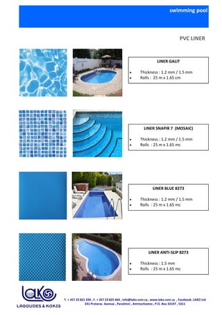 swimming pool
PVC LINER
LINER GALIT
• Thickness : 1.2 mm / 1.5 mm
• Rolls : 25 m x 1.65 cm
LINER SNAPIR 7 (MOSAIC)
• Thick...