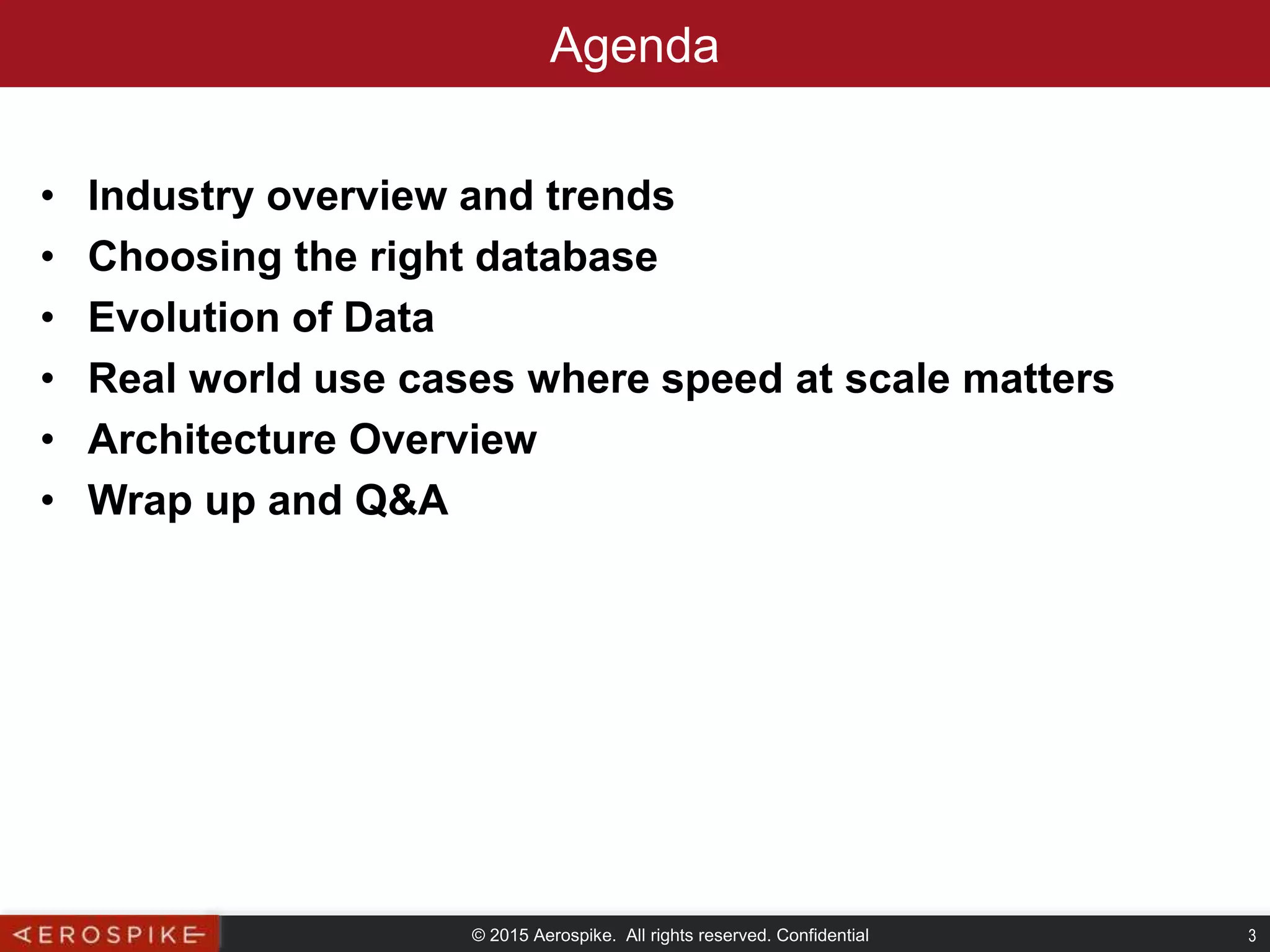 © 2015 Aerospike. All rights reserved. Confidential 3
Agenda
• Industry overview and trends
• Choosing the right database
• Evolution of Data
• Real world use cases where speed at scale matters
• Architecture Overview
• Wrap up and Q&A
 