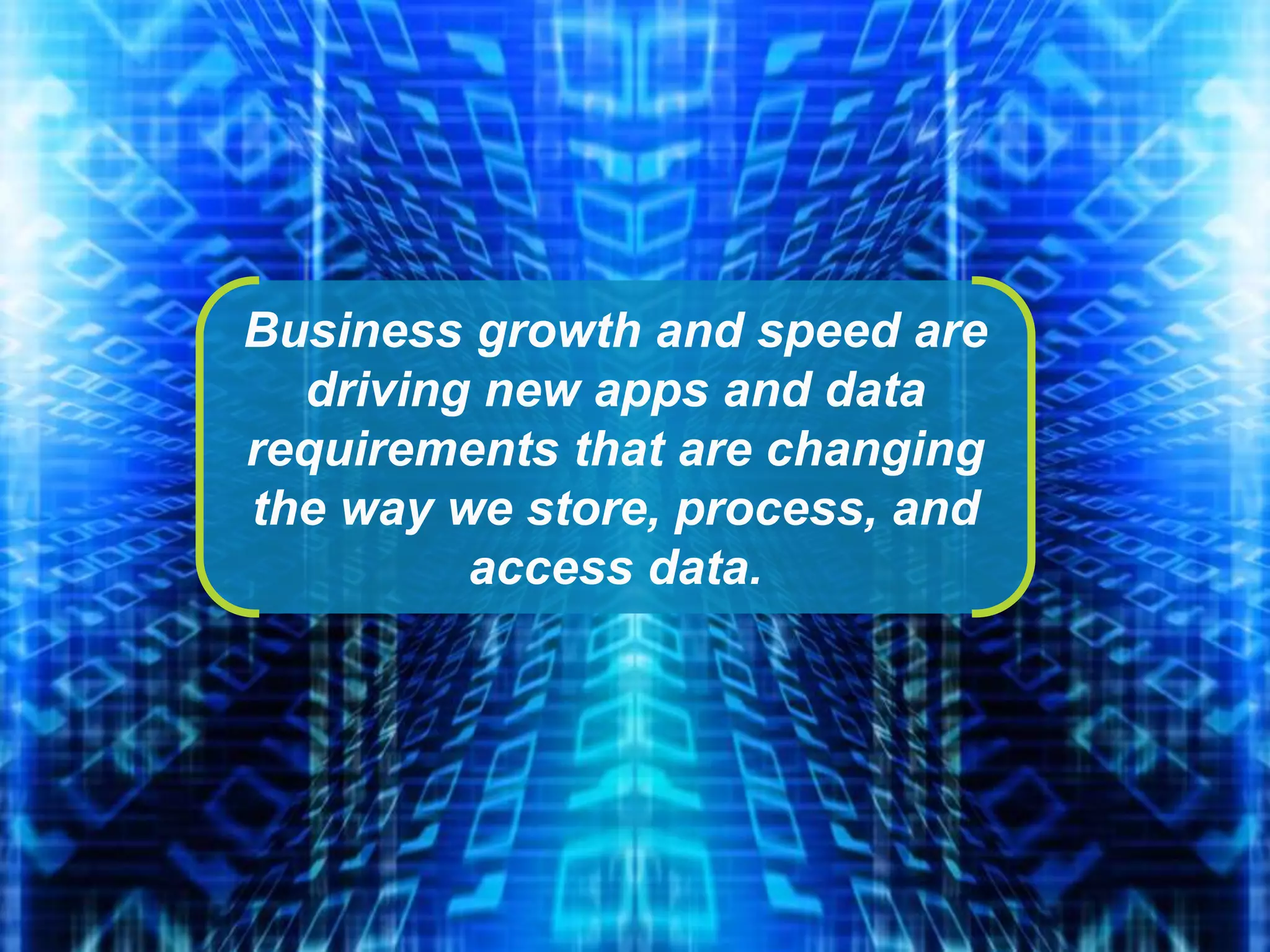 Business growth and speed are
driving new apps and data
requirements that are changing
the way we store, process, and
access data.
 