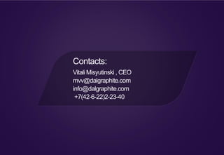 Contacts:
Vitali Misyutinski , CEO
mvv@dalgraphite.com
info@dalgraphite.com
+7(42-6-22)2-23-40
 