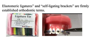 Elastomeric ligatures” and “self-ligating brackets” are firmly
established orthodontic terms.
 