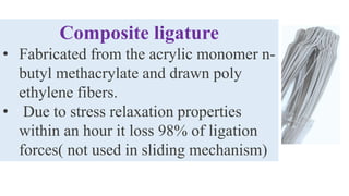 Composite ligature
• Fabricated from the acrylic monomer n-
butyl methacrylate and drawn poly
ethylene fibers.
• Due to stress relaxation properties
within an hour it loss 98% of ligation
forces( not used in sliding mechanism)
 