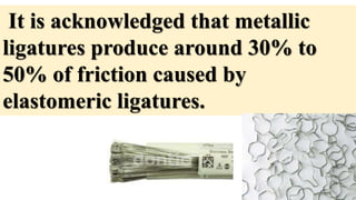 It is acknowledged that metallic
ligatures produce around 30% to
50% of friction caused by
elastomeric ligatures.
 