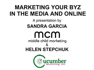MARKETING YOUR BYZ IN THE MEDIA AND ONLINE A presentation by SANDRA GARCIA & HELEN STEPCHUK 