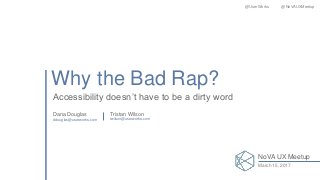 Why the Bad Rap?
Accessibility doesn’t have to be a dirty word
Dana Douglas Tristan Wilson
ddouglas@userworks.com twilson@userworks.com
@UserWorks @NoVAUXMeetup
NoVA UX Meetup
March 15, 2017
 