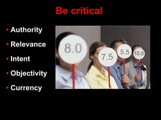 • Authority
• Relevance
• Intent
• Objectivity
• Currency
Be critical
 