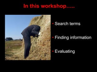 In this workshop…..
• Search terms
• Finding information
• Evaluating
 
