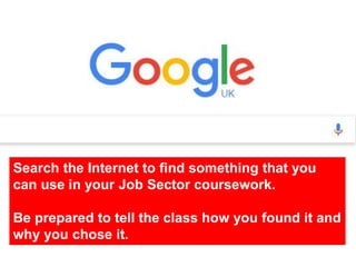 Search the Internet to find something that you
can use in your Job Sector coursework.
Be prepared to tell the class how you found it and
why you chose it.
 
