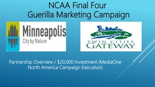 NCAA Final Four
Guerilla Marketing Campaign
Partnership Overview / $20,000 Investment (MediaOne
North America Campaign Execution)
 