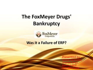 The FoxMeyer Drugs' Bankruptcy Was it a Failure of ERP? Presented by:- AshishRaj Makkar Jaspreet Singh AanchalGhai Chandan Gupta 
