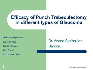 Efficacy of Punch Trabeculectomy in different types of Glaucoma Dr. Anand Sudhalkar Baroda. Acknowledgements: Dr. Sandhya Dr. Shubhangi Ms. Dhruti Mr. Mayank Rao 