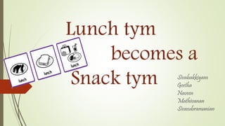 Lunch tym
becomes a
Snack tym Sivabakkiyam
Geetha
Naveen
Mathivanan
Sivasubramanian
 