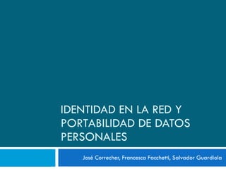 IDENTIDAD EN LA RED Y PORTABILIDAD DE DATOS PERSONALES José Correcher, Francesca Facchetti, Salvador Guardiola 