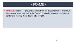 20
<FRAME>
 NORESIZE: Optional – prevents viewers from resizing the frame. By default
the user can stretch or shrink the frame’s display by selecting the frame’s
border and moving it up, down, left, or right.
 