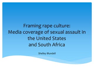 Framing rape culture:
Media coverage of sexual assault in
the United States
and South Africa
Shelley Blundell
 