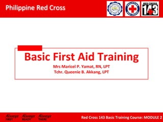 Philippine Red Cross
Always Always Always
FIRST READY THERE
Red Cross 143 Basic Training Course: MODULE 2
Basic First Aid Training
Mrs Maricel P. Yamat, RN, LPT
Tchr. Queenie B. Akkang, LPT
 