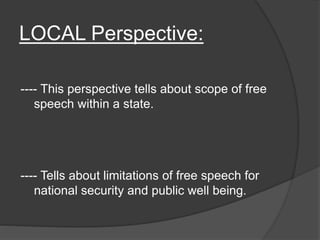 LOCAL Perspective:
---- This perspective tells about scope of free
speech within a state.
---- Tells about limitations of free speech for
national security and public well being.
 