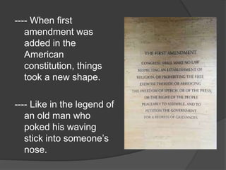 ---- When first
amendment was
added in the
American
constitution, things
took a new shape.
---- Like in the legend of
an old man who
poked his waving
stick into someone’s
nose.
 
