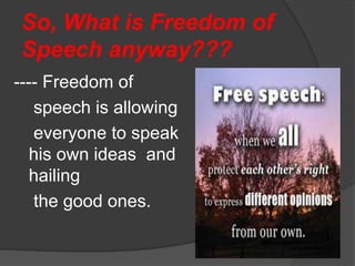 So, What is Freedom of
Speech anyway???
---- Freedom of
speech is allowing
everyone to speak
his own ideas and
hailing
the good ones.
 