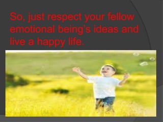 So, just respect your fellow
emotional being’s ideas and
live a happy life.
 