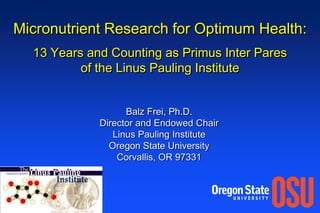 Micronutrient Research for Optimum Health:13 Years and Counting as Primus Inter Pares of the Linus Pauling Institute Balz Frei, Ph.D. Director and Endowed Chair Linus Pauling Institute Oregon State University Corvallis, OR 97331 