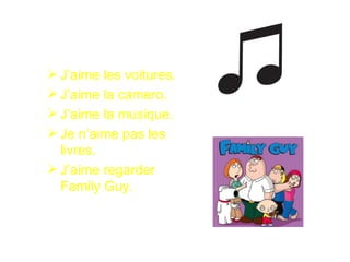  J’aime les voitures.
 J’aime la camero.
 J’aime la musique.
 Je n’aime pas les
  livres.
 J’aime regarder
  Family Guy.
 