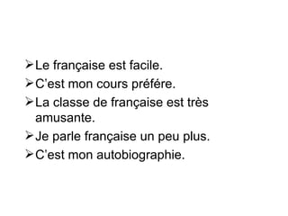  Le française est facile.
 C’est mon cours préfére.
 La classe de française est très
  amusante.
 Je parle française un peu plus.
 C’est mon autobiographie.
 