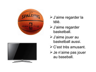  J’aime regarder la
  télé.
 J’aime regarder
  basketball.
 J’aime jouer au
  basketball aussi.
 C’est très amusant.
 Je n’aime pas jouer
  au baseball.
 