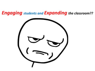 Engaging students and Expanding the classroom??
 