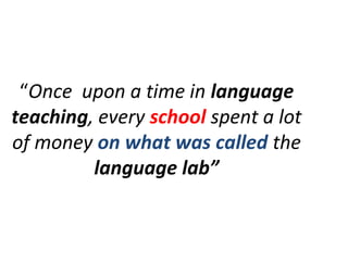 “Once upon a time in language
teaching, every school spent a lot
of money on what was called the
         language lab”
 