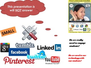 This presentation is
    will NOT answer




SMA LL
                         Do we really
                         need to engage
                         students?


                         Do we need to use
                         technology with
                         our students?
 