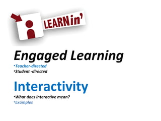 Engaged Learning
•Teacher-directed
•Student -directed



Interactivity
•What does interactive mean?
•Examples
 