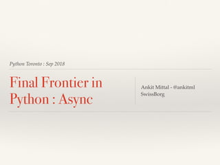Python Toronto : Sep 2018
Final Frontier in
Python : Async
Ankit Mittal - @ankitml
SwissBorg
 