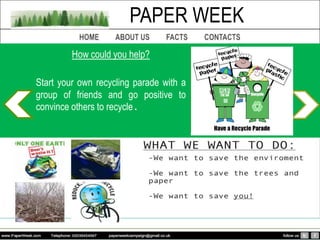 PAPER WEEK
         How could you help?

Start your own recycling parade with a
group of friends and go positive to
convince others to recycle.
 