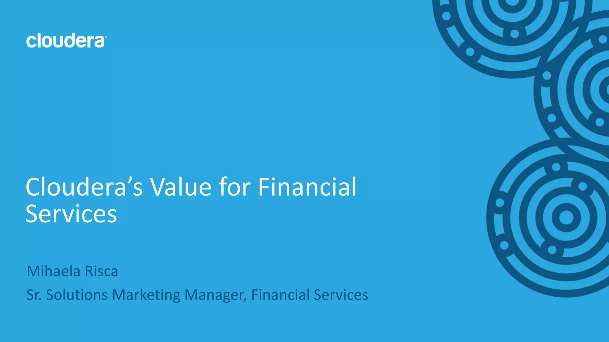 17© Cloudera, Inc. All rights reserved.
Mihaela Risca
Sr. Solutions Marketing Manager, Financial Services
Cloudera’s Value for Financial
Services
 