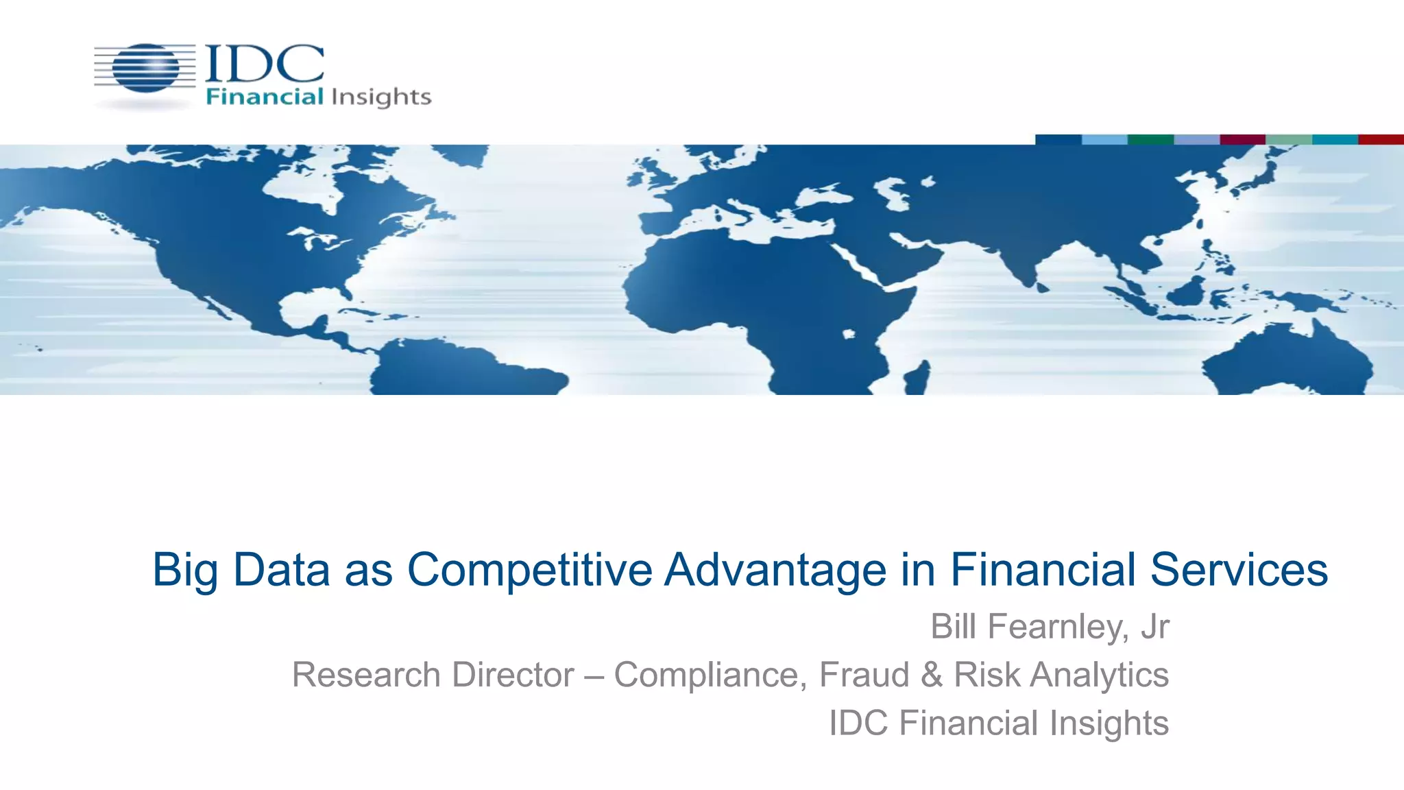 Big Data as Competitive Advantage in Financial Services
Bill Fearnley, Jr
Research Director – Compliance, Fraud & Risk Analytics
IDC Financial Insights
 