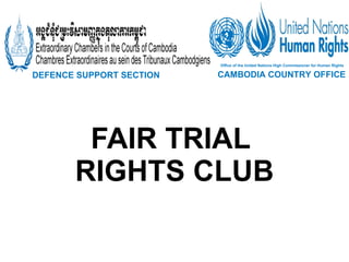 FAIR TRIAL  RIGHTS CLUB Defence SupportSection DEFENCE SUPPORT SECTION   Office of the United Nations High Commissioner for Human Rights CAMBODIA COUNTRY OFFICE   