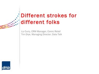 Different strokes for
different folks
Liz Curry, CRM Manager, Comic Relief
Tim Drye, Managing Director, Data Talk
 