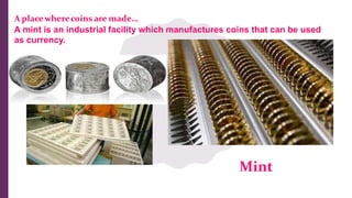 A placewherecoins are made…
A mint is an industrial facility which manufactures coins that can be used
as currency.
Mint
 