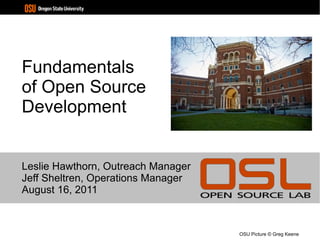 Fundamentals of Open Source Development Leslie Hawthorn, Outreach Manager Jeff Sheltren, Operations Manager August 16, 2011 OSU Picture © Greg Keene 