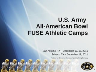 U.S. Army  All-American Bowl FUSE Athletic Camps San Antonio, TX – December 10, 17, 2011 Schertz, TX – December 17, 2011 Produced by All American Games, a Sport Marketing Company 