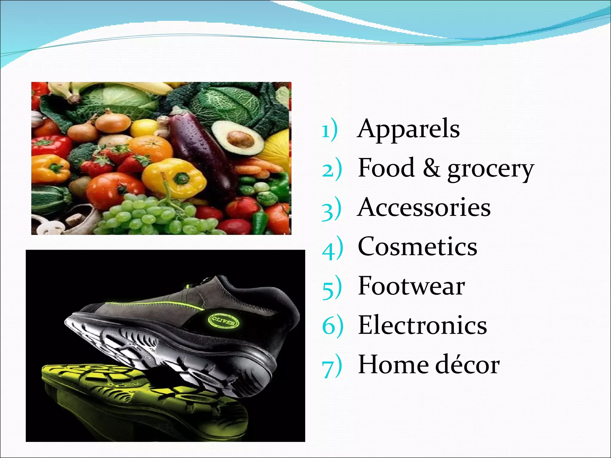 PRODUCTS
           1) Apparels
           2) Food & grocery
           3) Accessories
           4) Cosmetics
           5) Footwear
           6) Electronics
           7) Home décor
 
