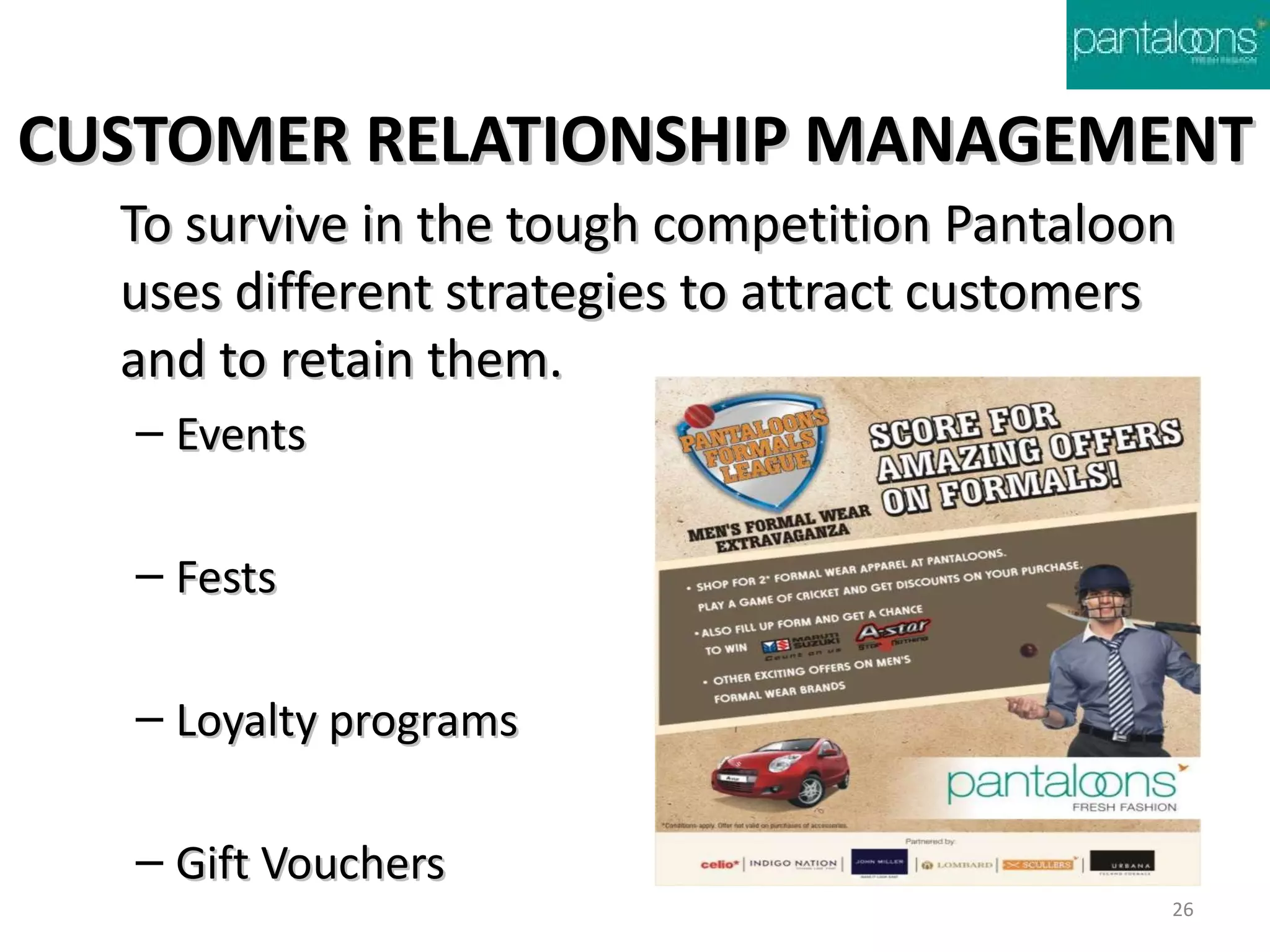 CUSTOMER RELATIONSHIP MANAGEMENT
  To survive in the tough competition Pantaloon
  uses different strategies to attract customers
  and to retain them.
   – Events

   – Fests

   – Loyalty programs

   – Gift Vouchers
                                               26
 