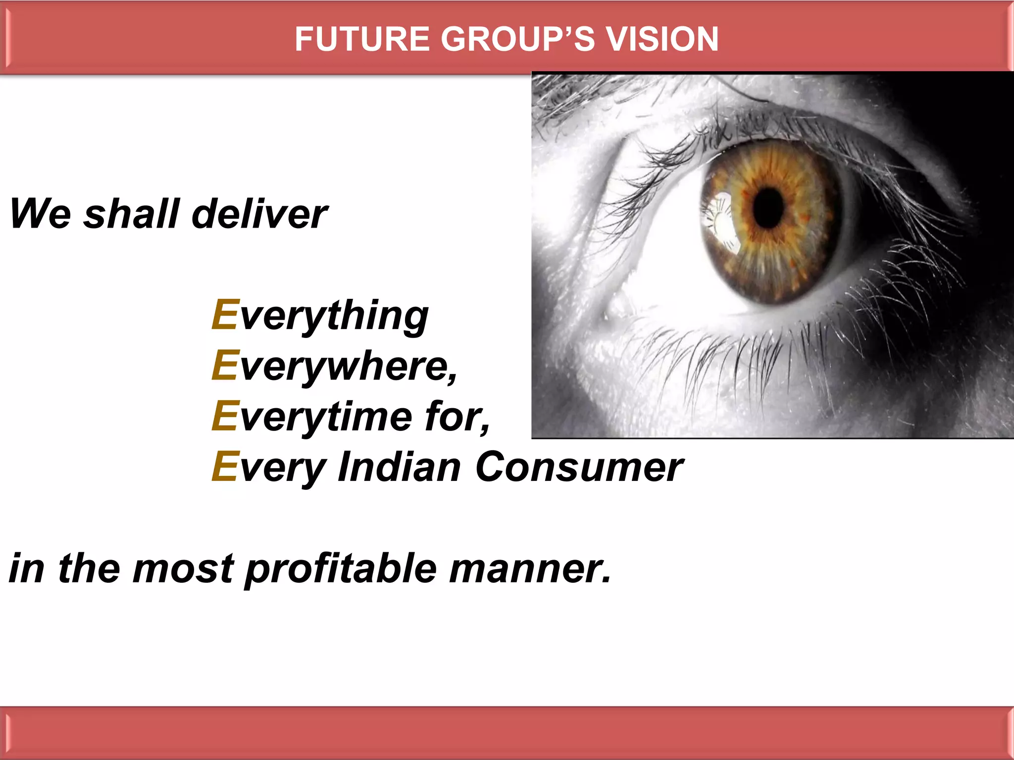 FUTURE GROUP’S VISION




We shall deliver

          Everything,
          Everywhere,
          Everytime for,
          Every Indian Consumer

in the most profitable manner.
 